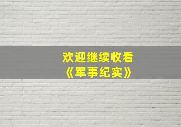 欢迎继续收看 《军事纪实》